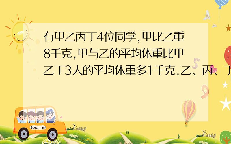 有甲乙丙丁4位同学,甲比乙重8千克,甲与乙的平均体重比甲乙丁3人的平均体重多1千克.乙、丙、丁3人平均体重是40千克,乙与丙平均体重是41千克.这4人中最重的同学的体重是多少千克?