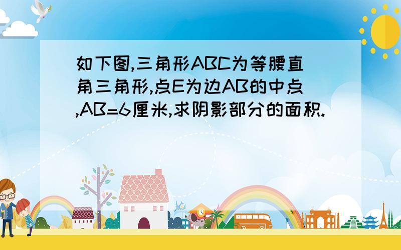 如下图,三角形ABC为等腰直角三角形,点E为边AB的中点,AB=6厘米,求阴影部分的面积.