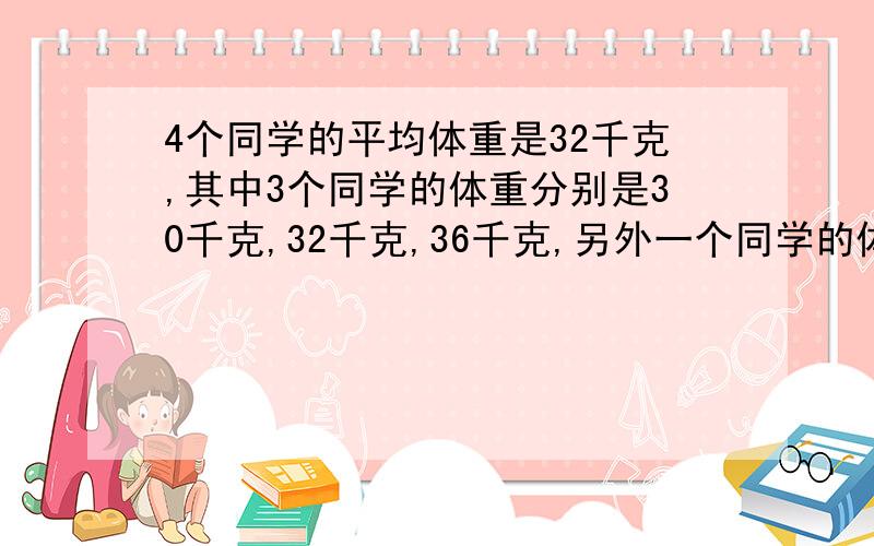 4个同学的平均体重是32千克,其中3个同学的体重分别是30千克,32千克,36千克,另外一个同学的体重是多少千克?