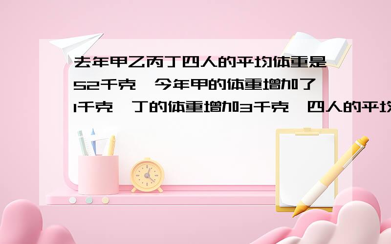 去年甲乙丙丁四人的平均体重是52千克,今年甲的体重增加了1千克,丁的体重增加3千克,四人的平均体重是?说明原因