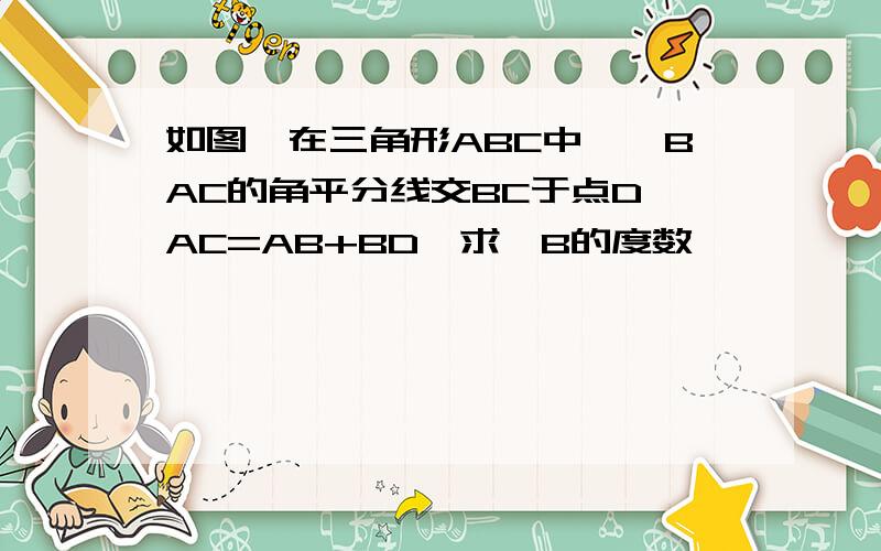 如图,在三角形ABC中,∠BAC的角平分线交BC于点D,AC=AB+BD,求∠B的度数