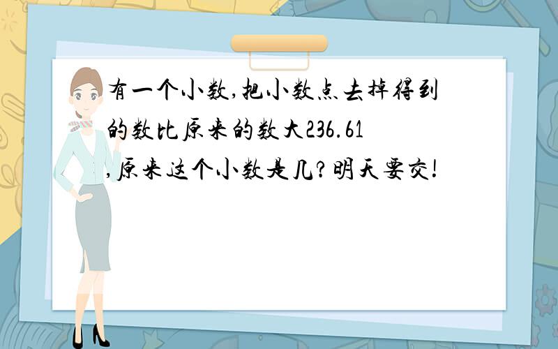 有一个小数,把小数点去掉得到的数比原来的数大236.61,原来这个小数是几?明天要交!