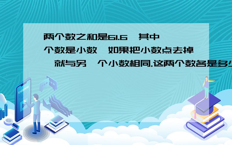 两个数之和是61.6,其中一个数是小数,如果把小数点去掉,就与另一个小数相同.这两个数各是多少?