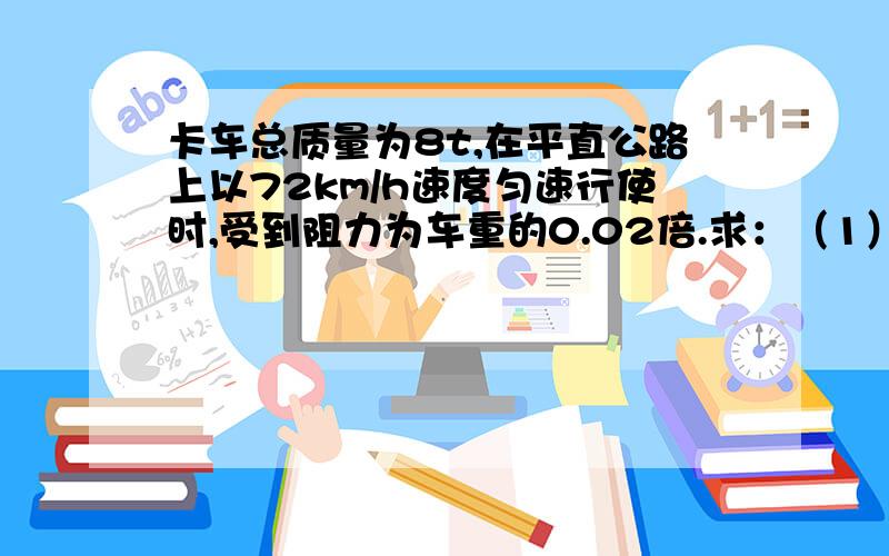 卡车总质量为8t,在平直公路上以72km/h速度匀速行使时,受到阻力为车重的0.02倍.求：（1）卡车行驶0.5h,发动机做功多少?发动机的功率是多少?（g取10N/kg）(要有过程)