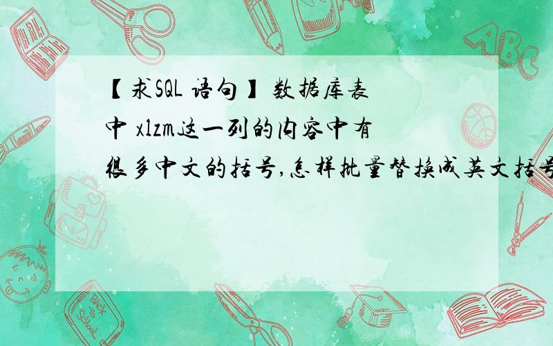 【求SQL 语句】 数据库表中 xlzm这一列的内容中有很多中文的括号,怎样批量替换成英文括号,