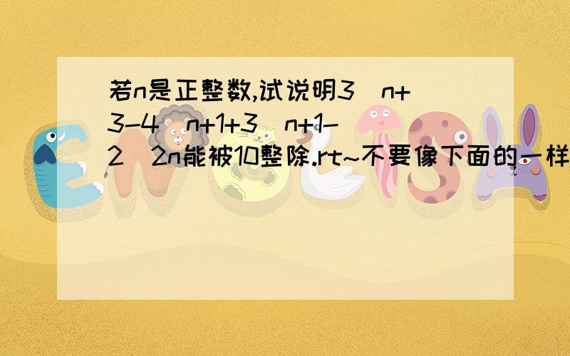 若n是正整数,试说明3^n+3-4^n+1+3^n+1-2^2n能被10整除.rt~不要像下面的一样..