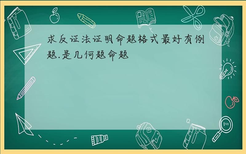 求反证法证明命题格式最好有例题.是几何题命题