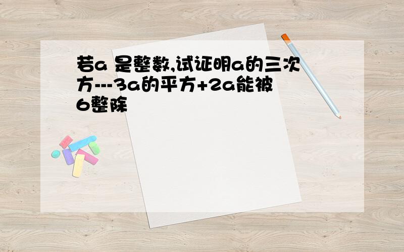 若a 是整数,试证明a的三次方---3a的平方+2a能被6整除