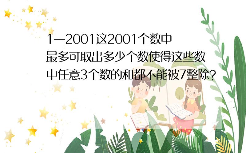 1—2001这2001个数中最多可取出多少个数使得这些数中任意3个数的和都不能被7整除?