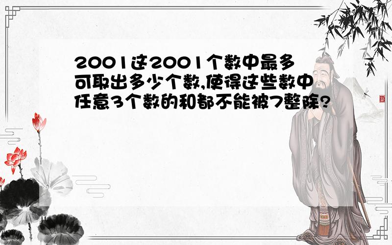 2001这2001个数中最多可取出多少个数,使得这些数中任意3个数的和都不能被7整除?