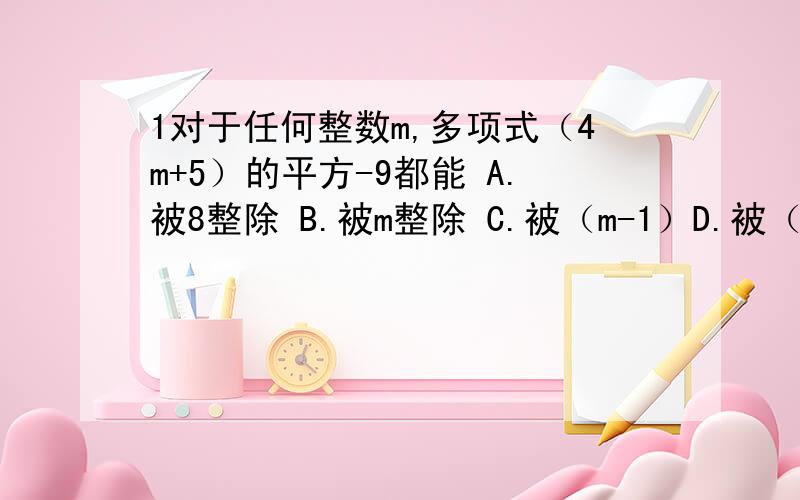 1对于任何整数m,多项式（4m+5）的平方-9都能 A.被8整除 B.被m整除 C.被（m-1）D.被（2m-1）整除2.分解因式：a的平方-b的平方+2b-1