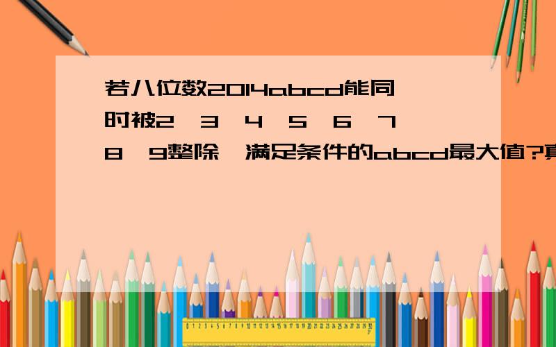 若八位数2014abcd能同时被2,3,4,5,6,7,8,9整除,满足条件的abcd最大值?真是抱歉，是被2，10整除