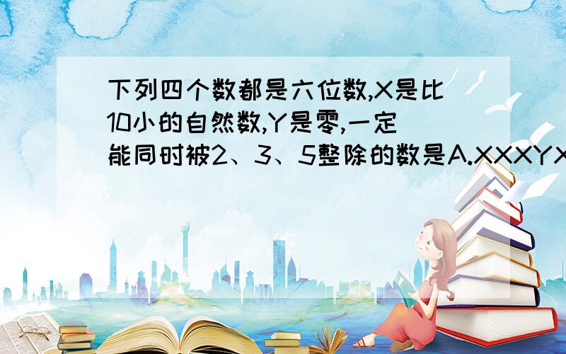 下列四个数都是六位数,X是比10小的自然数,Y是零,一定能同时被2、3、5整除的数是A.XXXYXX B.XYXYXY C.XYYXYY D.XYYXYX