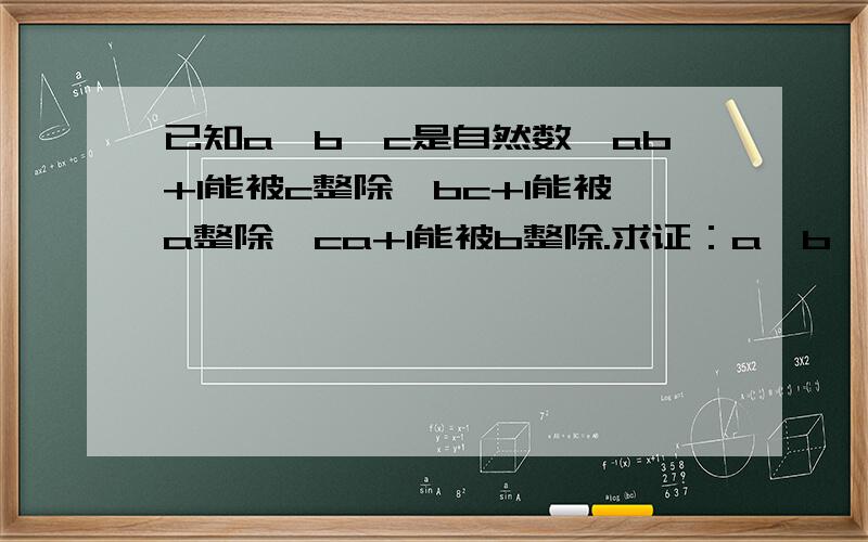 已知a、b、c是自然数,ab+1能被c整除,bc+1能被a整除,ca+1能被b整除.求证：a、b、c两两互质.