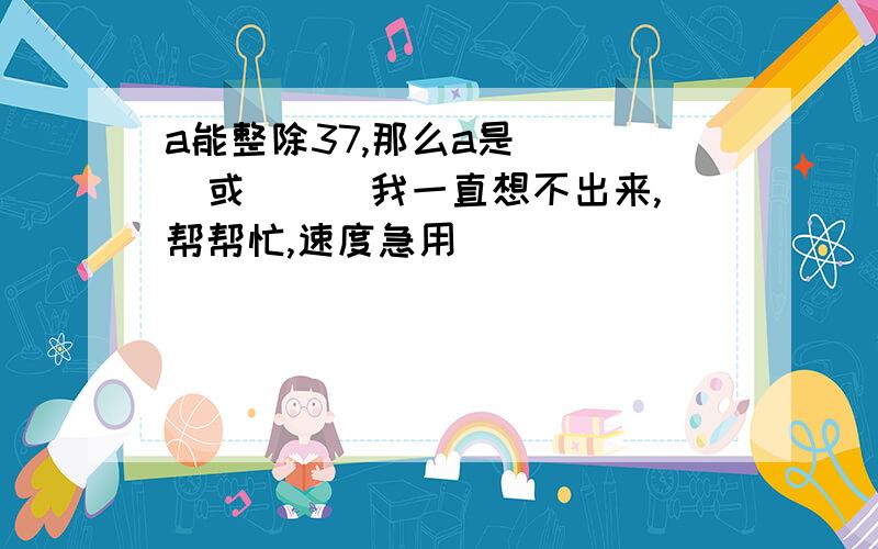 a能整除37,那么a是（  ）或（  ）我一直想不出来,帮帮忙,速度急用