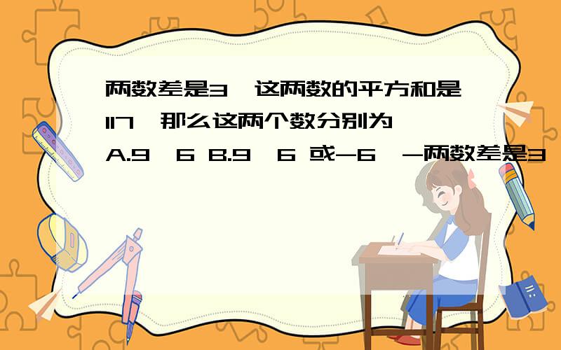 两数差是3,这两数的平方和是117,那么这两个数分别为 A.9,6 B.9,6 或-6,-两数差是3,这两数的平方和是117,那么这两个数分别为 A.9,6     B.9,6 或-6,-9     C.-6,-9   不存在