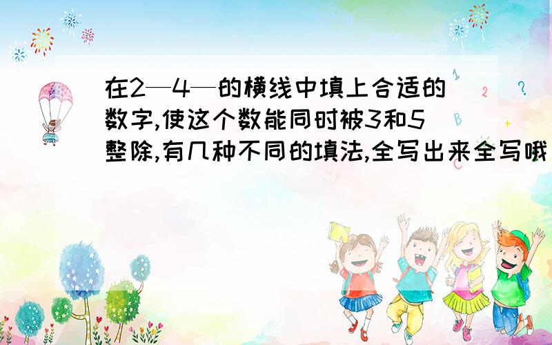 在2—4—的横线中填上合适的数字,使这个数能同时被3和5整除,有几种不同的填法,全写出来全写哦