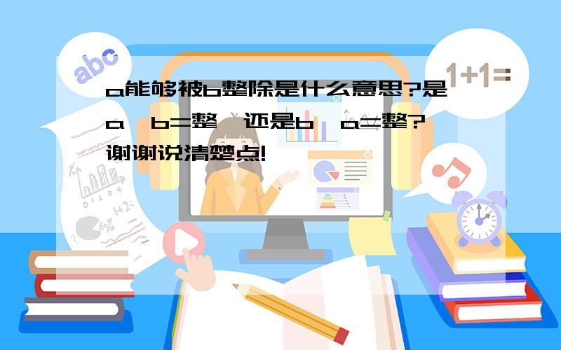 a能够被b整除是什么意思?是a÷b=整,还是b÷a=整?谢谢说清楚点!