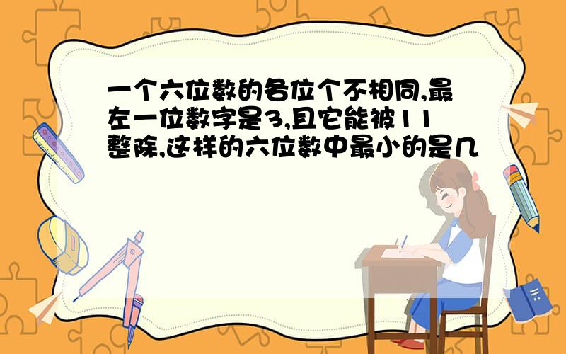 一个六位数的各位个不相同,最左一位数字是3,且它能被11整除,这样的六位数中最小的是几