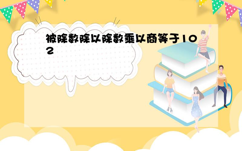 被除数除以除数乘以商等于102