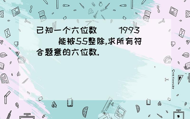 已知一个六位数( )1993( )能被55整除,求所有符合题意的六位数.