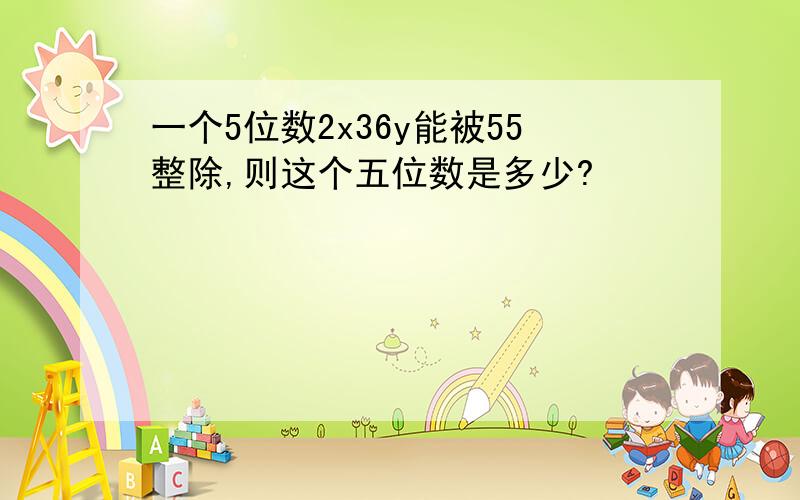 一个5位数2x36y能被55整除,则这个五位数是多少?