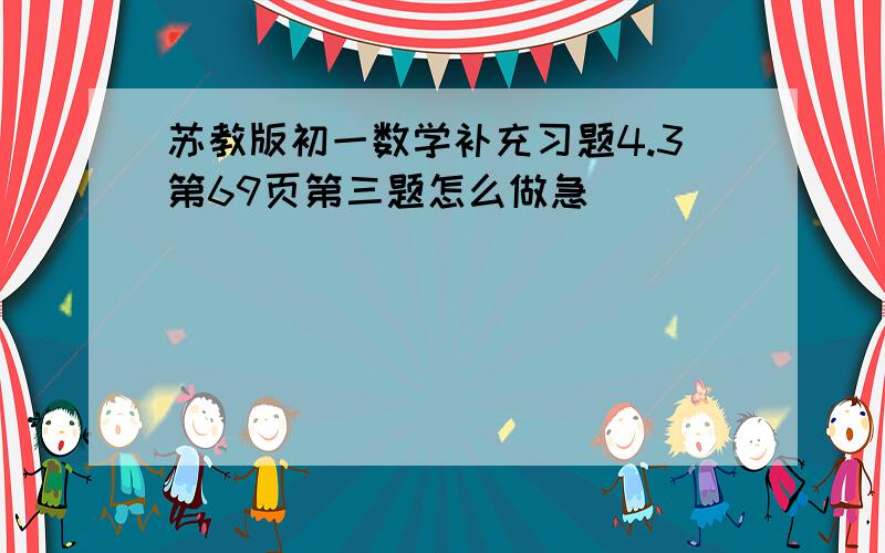 苏教版初一数学补充习题4.3第69页第三题怎么做急