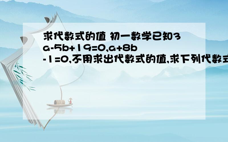 求代数式的值 初一数学已知3a-5b+19=0,a+8b-1=0,不用求出代数式的值,求下列代数式的值：（1）-12a-9b（2）4a-26b在线等 急!