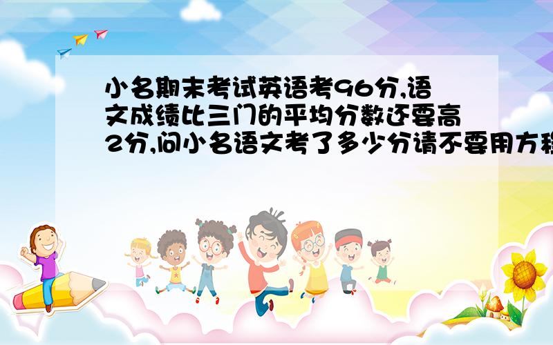 小名期末考试英语考96分,语文成绩比三门的平均分数还要高2分,问小名语文考了多少分请不要用方程,急.