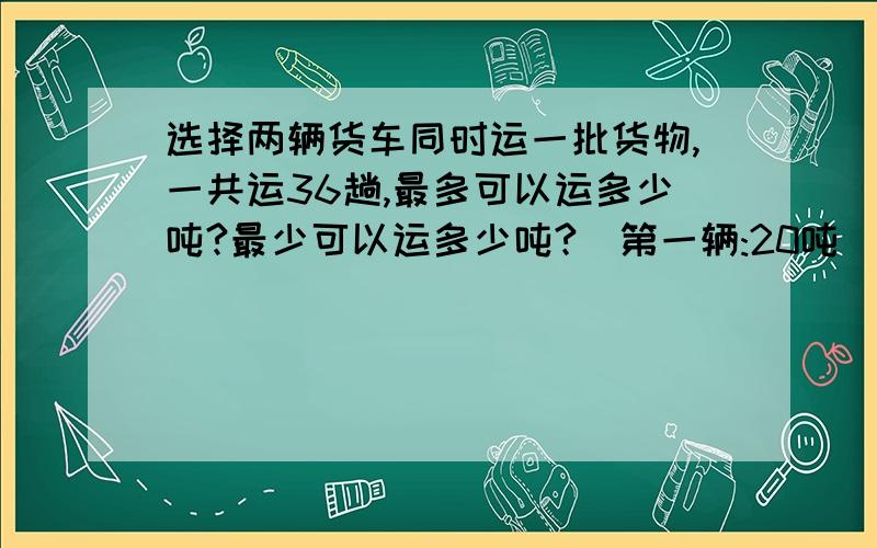 选择两辆货车同时运一批货物,一共运36趟,最多可以运多少吨?最少可以运多少吨?（第一辆:20吨      第二辆:15吨          第三辆:6吨）写过程