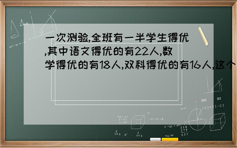 一次测验,全班有一半学生得优,其中语文得优的有22人,数学得优的有18人,双科得优的有16人,这个班一共有多少人?