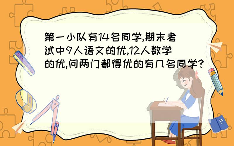 第一小队有14名同学,期末考试中9人语文的优,12人数学的优,问两门都得优的有几名同学?