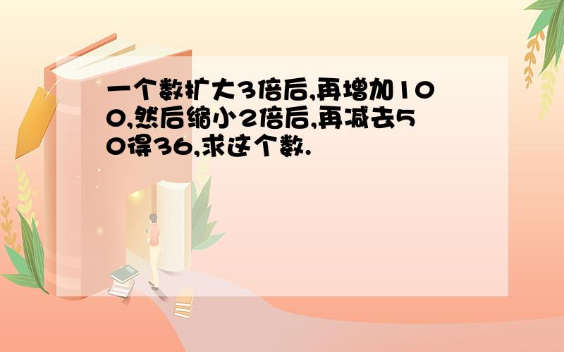 一个数扩大3倍后,再增加100,然后缩小2倍后,再减去50得36,求这个数.