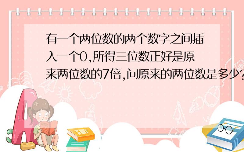 有一个两位数的两个数字之间插入一个0,所得三位数正好是原来两位数的7倍,问原来的两位数是多少?解;设原来的两位数为x 完整的 方程我要完整 的 98-13分之4-13分之九