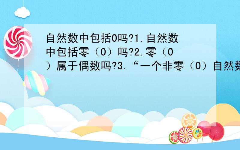 自然数中包括0吗?1.自然数中包括零（0）吗?2.零（0）属于偶数吗?3.“一个非零（0）自然数不是奇数就是偶数”这句话对吗?4.“一个自然数不是奇数就是偶数”这句话对吗?