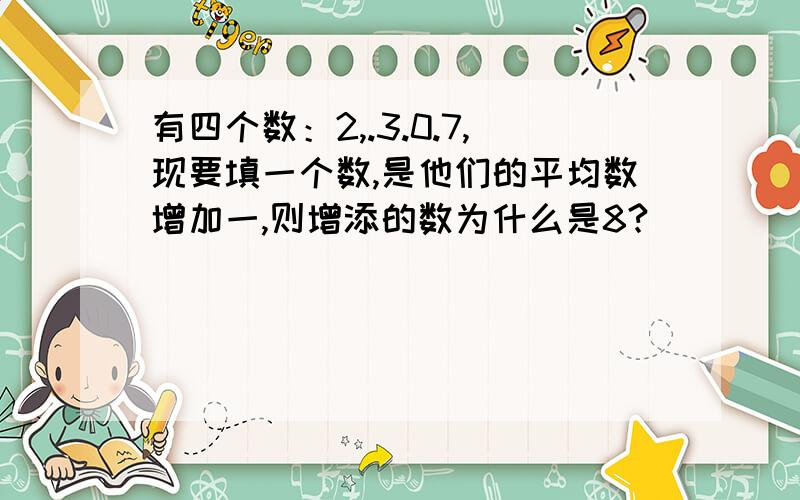 有四个数：2,.3.0.7,现要填一个数,是他们的平均数增加一,则增添的数为什么是8?