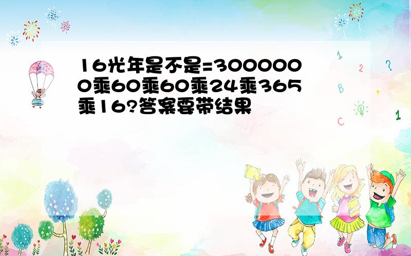 16光年是不是=3000000乘60乘60乘24乘365乘16?答案要带结果