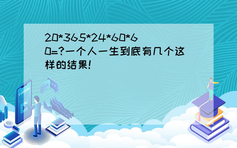 20*365*24*60*60=?一个人一生到底有几个这样的结果!