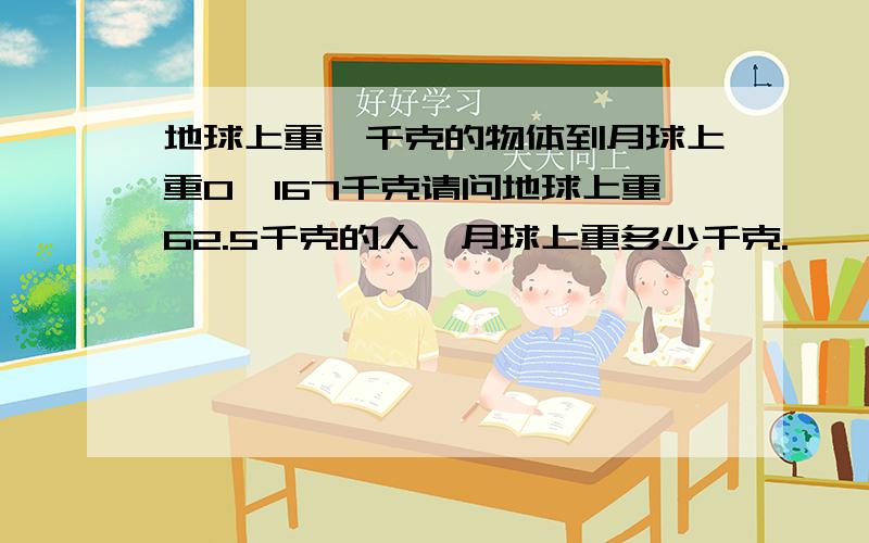 地球上重一千克的物体到月球上重0,167千克请问地球上重62.5千克的人,月球上重多少千克.