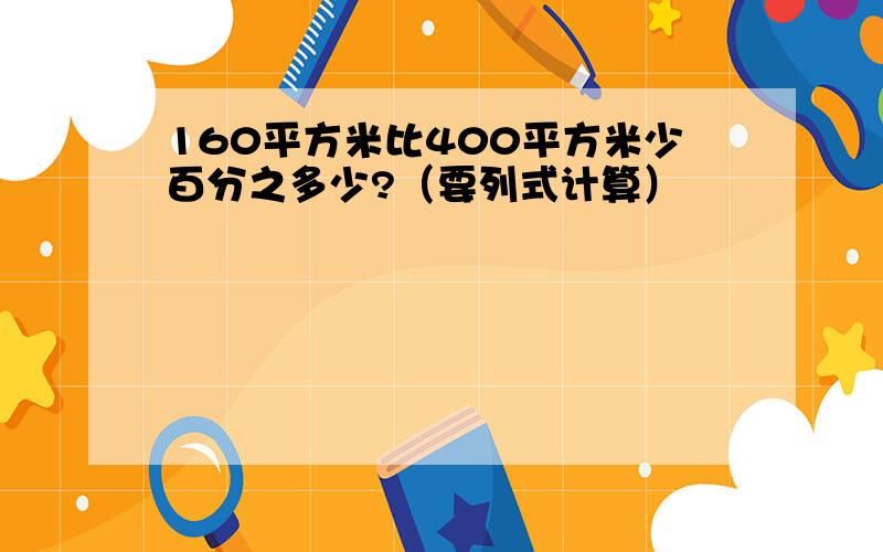 160平方米比400平方米少百分之多少?（要列式计算）