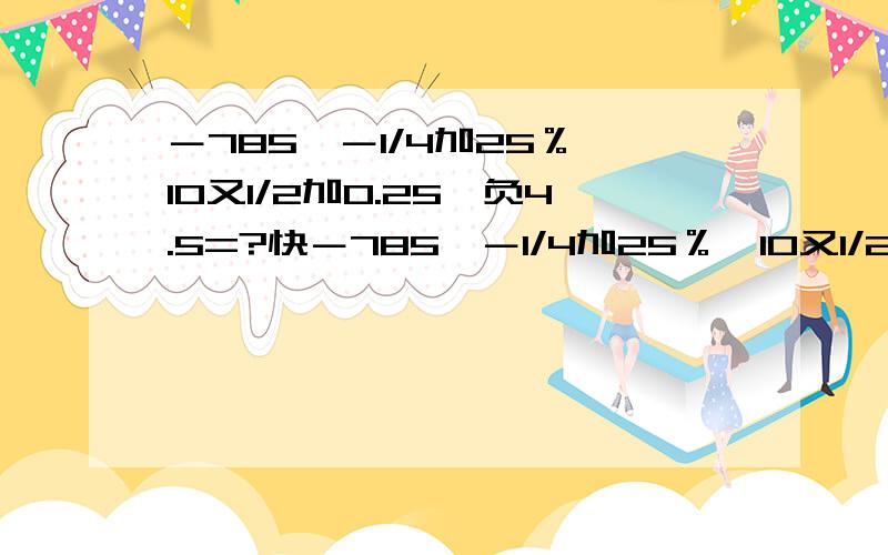 －785×－1/4加25％×10又1/2加0.25×负4.5=?快－785×－1/4加25％×10又1/2加0.25×负4.5=200