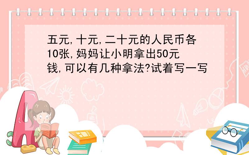 五元,十元,二十元的人民币各10张,妈妈让小明拿出50元钱,可以有几种拿法?试着写一写