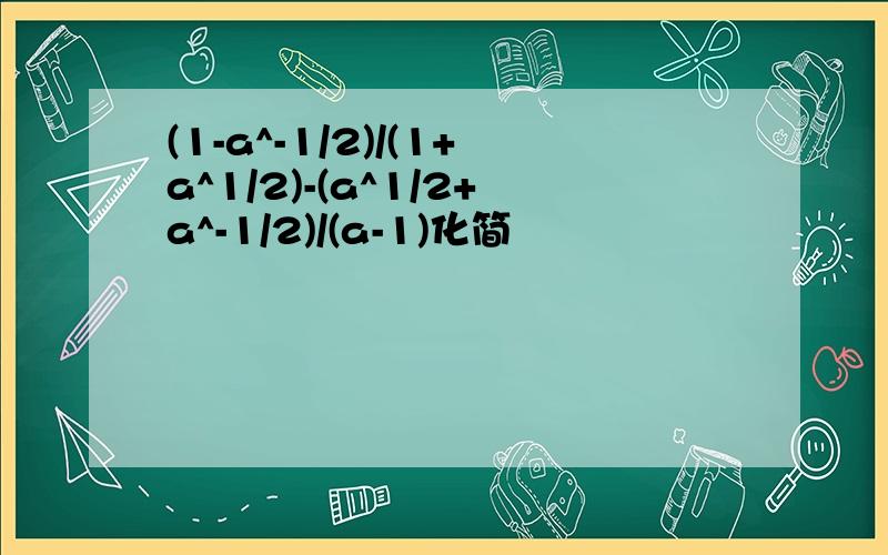 (1-a^-1/2)/(1+a^1/2)-(a^1/2+a^-1/2)/(a-1)化简