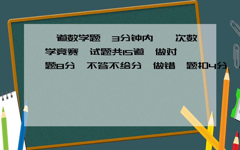 一道数学题,3分钟内,一次数学竞赛,试题共15道,做对一题8分,不答不给分,做错一题扣4分,小刚得了80分他两个没答,他做对了几道?