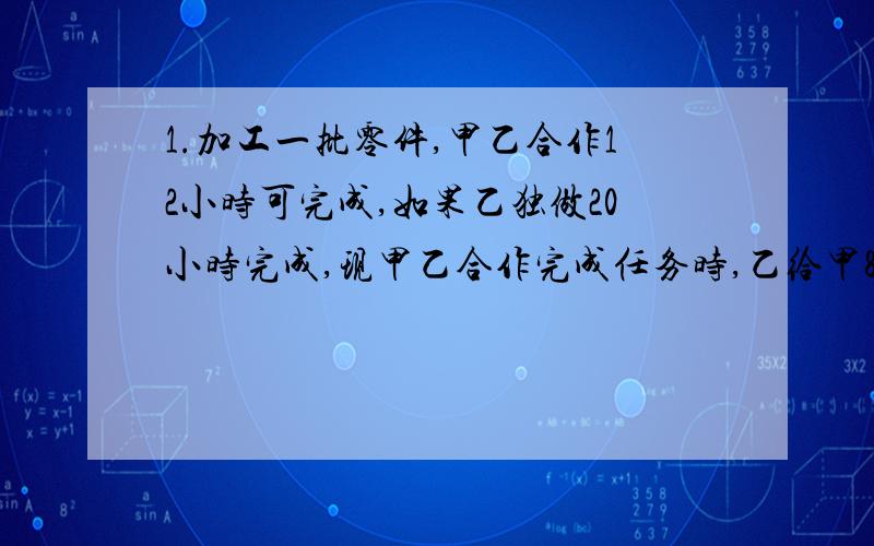 1.加工一批零件,甲乙合作12小时可完成,如果乙独做20小时完成,现甲乙合作完成任务时,乙给甲87个零件,两人做的零件个数就相等了,这批零件共有多少个?(直接列出综合算式,不计算） 2.把3千克