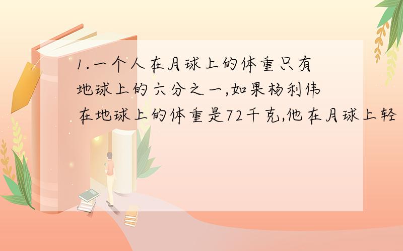 1.一个人在月球上的体重只有地球上的六分之一,如果杨利伟在地球上的体重是72千克,他在月球上轻了多少千克?2.某纺织厂六月份织白布1800米,白布比花布多五分之一,求织花布多少米?3.某园林