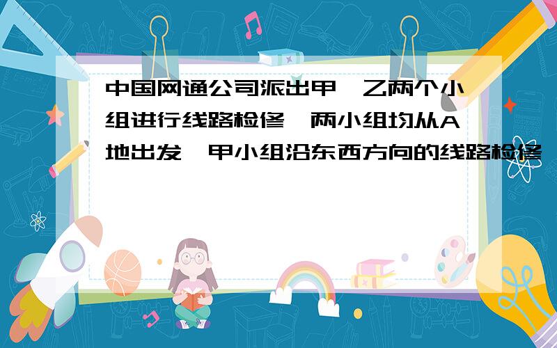 中国网通公司派出甲,乙两个小组进行线路检修,两小组均从A地出发,甲小组沿东西方向的线路检修,约定向东为正,向西为负,收工时行走记录为:(单位：KM）+15,-2,+5,-1,+10,-3,-2,+12,+4,-5,+6.乙小组沿