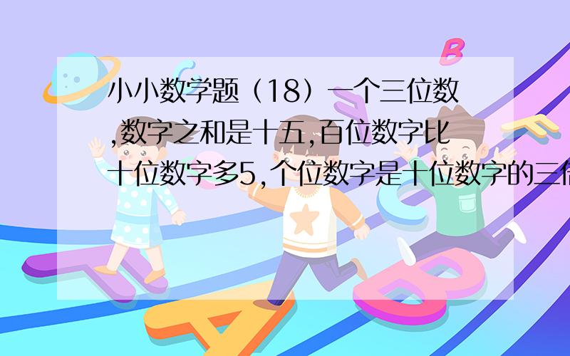 小小数学题（18）一个三位数,数字之和是十五,百位数字比十位数字多5,个位数字是十位数字的三倍,求这个三位数.（用方程解）