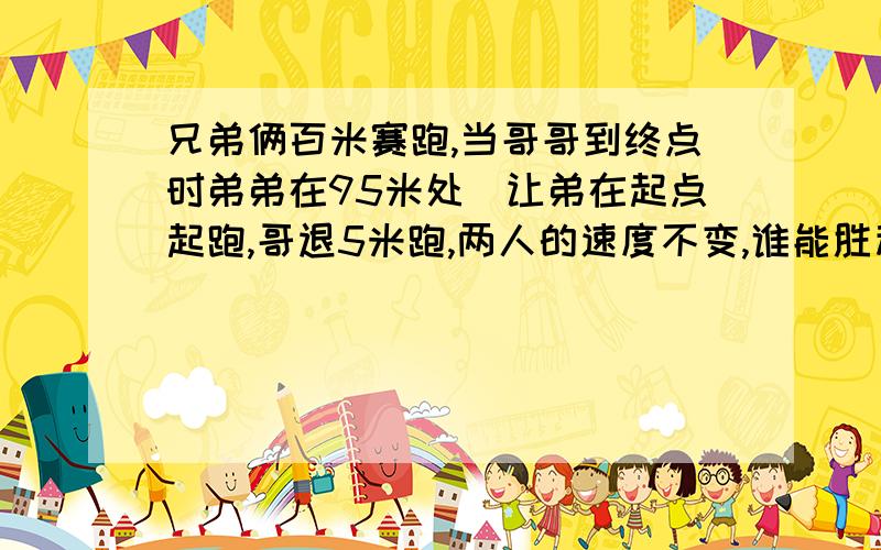 兄弟俩百米赛跑,当哥哥到终点时弟弟在95米处．让弟在起点起跑,哥退5米跑,两人的速度不变,谁能胜利?用分式方程解