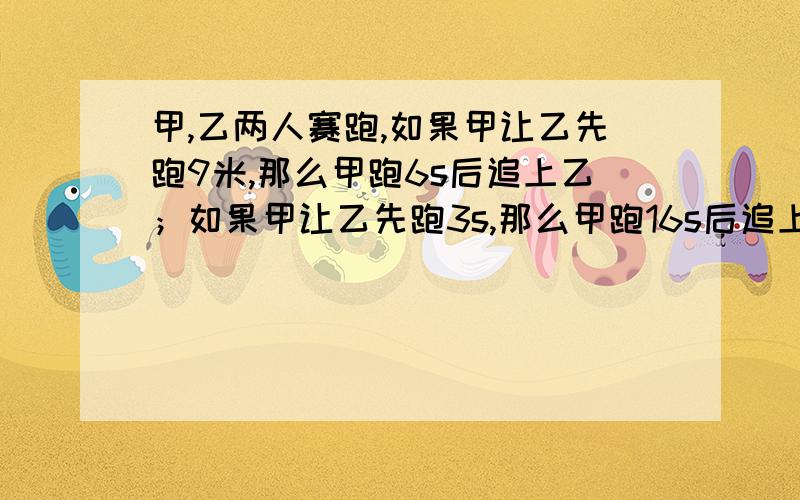 甲,乙两人赛跑,如果甲让乙先跑9米,那么甲跑6s后追上乙；如果甲让乙先跑3s,那么甲跑16s后追上乙.求甲乙两人的速度.